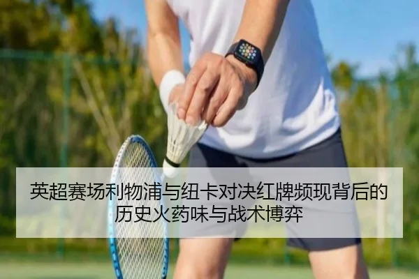 英超赛场利物浦与纽卡对决红牌频现背后的历史火药味与战术博弈（kaiyun）